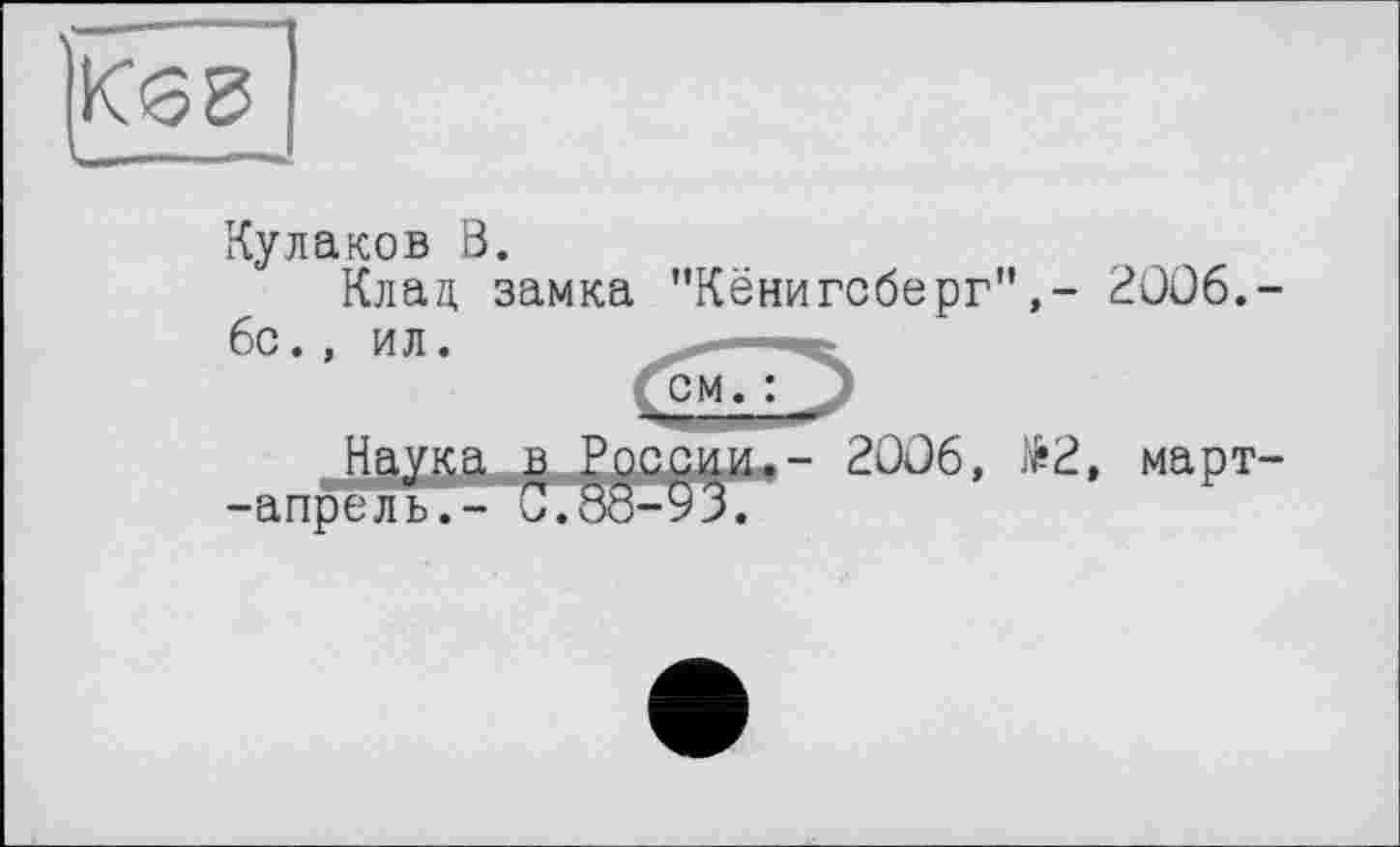 ﻿Кб г
Кулаков Ö.
Клад замка "Кёнигсберг",- 2OÛ6.-
6с., ил.	■ ₽
см
-апрель.- и
- 20Û6, №2, март-